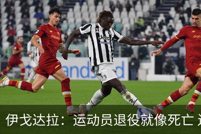 伊戈达拉：运动员退役就像死亡 迷茫挣扎时会看自己集锦重塑信念