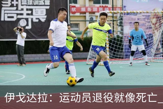 伊戈达拉：运动员退役就像死亡 迷茫挣扎时会看自己集锦重塑信念