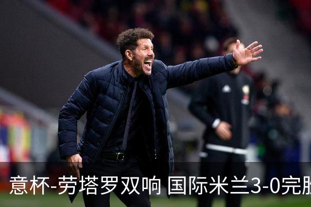意杯-劳塔罗双响 国际米兰3-0完胜AC米兰挺进决赛